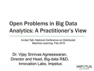 1
Open Problems in Big Data
Analytics: A Practitioner’s View
Dr. Vijay Srinivas Agneeswaran,
Director and Head, Big-data R&D,
Innovation Labs, Impetus
Invited Talk, National Conference on Distributed
Machine Learning, Feb 2015
 