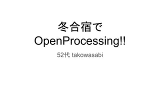 冬合宿で
OpenProcessing!!
52代 takowasabi
 