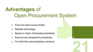 ● Free and open source toolkit
● Reliable technology
● Based on Open Contracting standards
● Easy-to-use transparent procedures
● For both free and proprietary solutions
Advantages of
Open Procurement System
21
 