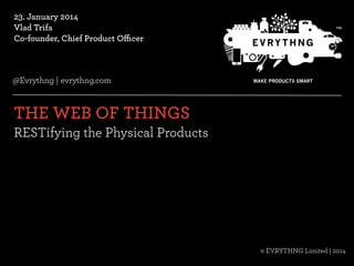23. January 2014
Vlad Trifa
Co-founder, Chief Product Oﬃcer 

@Evrythng | evrythng.com

THE WEB OF THINGS	
  
RESTifying the Physical Products

© EVRYTHNG Limited | 2014
© EVRYTHNG Limited | Conﬁdential | 2013

@ConnectEvrythng

 