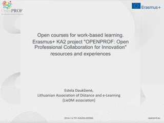openprof.eu2014-1-LT01-KA202-000562
Open courses for work-based learning.
Erasmus+ KA2 project "OPENPROF: Open
Professional Collaboration for Innovation"
resources and experiences
Estela Daukšienė,
Lithuanian Association of Distance and e-Learning
(LieDM association)
 