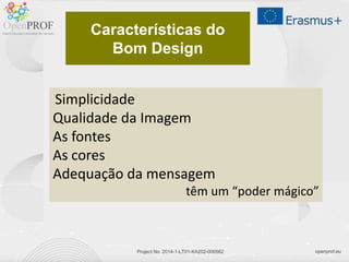 openprof.euProject No. 2014-1-LT01-KA202-000562
Características do
Bom Design
Simplicidade
Qualidade da Imagem
As fontes
As cores
Adequação da mensagem
têm um “poder mágico”
 