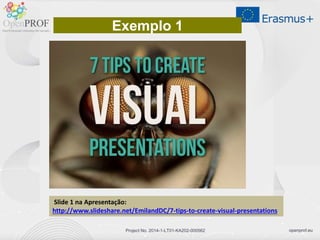 openprof.euProject No. 2014-1-LT01-KA202-000562
Exemplo 1
Slide 1 na Apresentação:
http://www.slideshare.net/EmilandDC/7-tips-to-create-visual-presentations
 