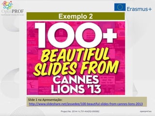 openprof.euProject No. 2014-1-LT01-KA202-000562
Exemplo 2
Slide 1 na Apresentação:
http://www.slideshare.net/jessedee/100-beautiful-slides-from-cannes-lions-2013
 