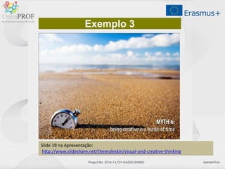 openprof.euProject No. 2014-1-LT01-KA202-000562
Exemplo 3
Slide 19 na Apresentação:
http://www.slideshare.net/themoleskin/visual-and-creative-thinking
 