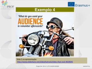 openprof.euProject No. 2014-1-LT01-KA202-000562
Exemplo 4
Slide 5 na apresentação:
http://www.slideshare.net/slidesthatrock/slides-that-rock-9659045
 