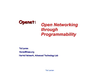 Open Networking 
through 
Programmability 
Tal Lavian 
OOppeenneett:: 
TTaall LLaavviiaann 
ttllaavviiaann@@iieeeeee..oorrgg 
NNoorrtteell NNeettwwoorrkk,, AAddvvaanncceedd TTeecchhnnoollooggyy LLaabb 
 