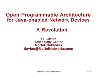 Open Programmable Architecture 
for Java-enabled Network Devices 
A Revolution! 
Tal Lavian 
Technology Center 
Nortel Networks 
tlavian@NortelNetworks.com 
Stanford, Hot Interconnect 8/15/99 1 
 
