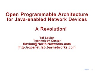 Open Programmable Architecture 
for Java-enabled Network Devices 
9/29/99 1 
A Revolution! 
Tal Lavian 
Technology Center 
tlavian@NortelNetworks.com 
http://openet.lab.baynetworks.com 
 