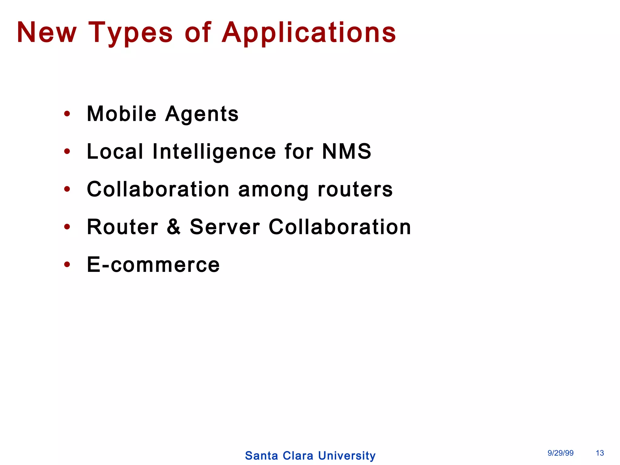 New Types of Applications 
• Mobile Agents 
• Local Intelligence for NMS 
• Collaboration among routers 
• Router & Server Collaboration 
• E-commerce 
Santa Clara University 9/29/99 13 
 
