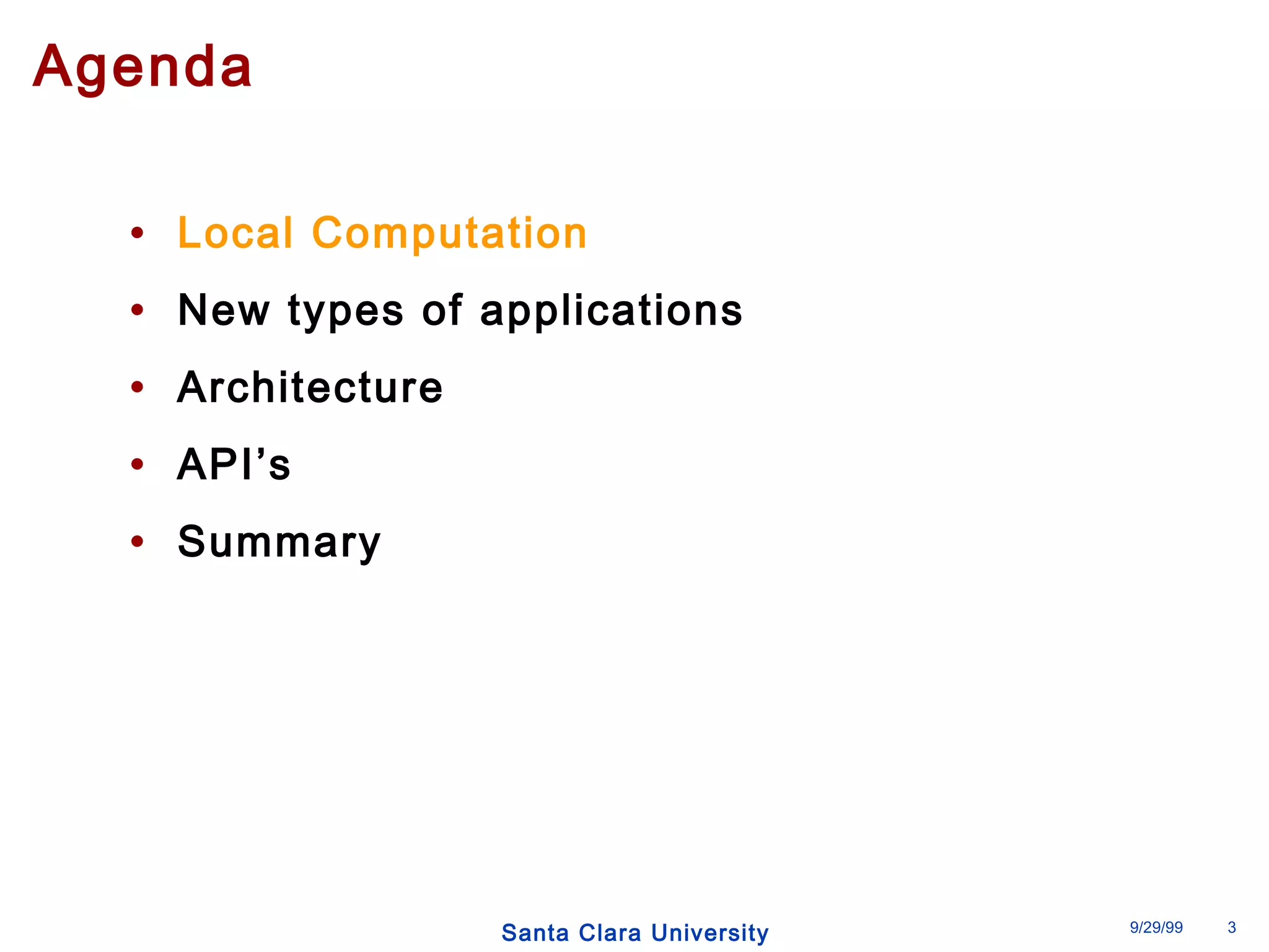 Santa Clara University 9/29/99 3 
Agenda 
• Local Computation 
• New types of applications 
• Architecture 
• API’s 
• Summary 
 
