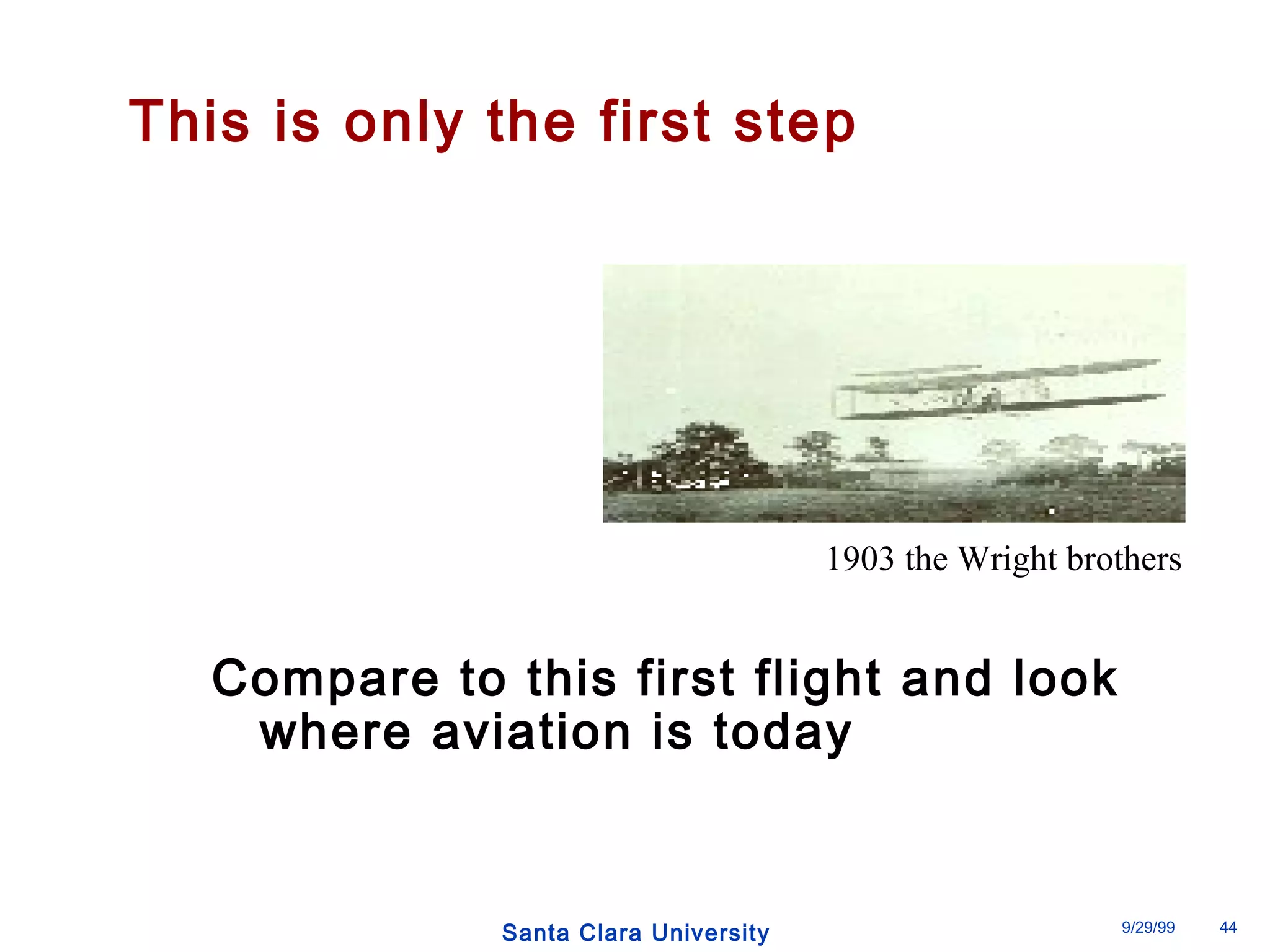 This is only the first step 
1903 the Wright brothers 
Compare to this first flight and look 
where aviation is today 
Santa Clara University 9/29/99 44 
