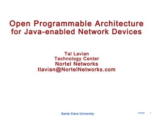 Open Programmable Architecture 
for Java-enabled Network Devices 
Tal Lavian 
Technology Center 
Nortel Networks 
tlavian@NortelNetworks.com 
Santa Clara University 9/29/99 1 
 