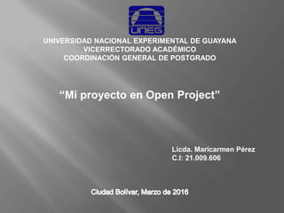 “Mi proyecto en Open Project”
UNIVERSIDAD NACIONAL EXPERIMENTAL DE GUAYANA
VICERRECTORADO ACADÉMICO
COORDINACIÓN GENERAL DE POSTGRADO
Licda. Maricarmen Pérez
C.I: 21.009.606
 