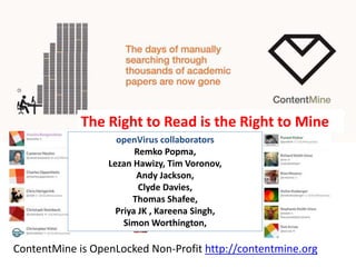 ContentMine is OpenLocked Non-Profit http://contentmine.org
The Right to Read is the Right to Mine
openVirus collaborators
Remko Popma,
Lezan Hawizy, Tim Voronov,
Andy Jackson,
Clyde Davies,
Thomas Shafee,
Priya JK , Kareena Singh,
Simon Worthington,
 
