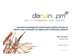 inovadora estratégia de modernização pública através da
abertura das fundações de negócio das instituições públicas


                                               Marco de Abreu
                                                  Setembro, 2008



                                               Documento Confidencial




                                                      www.darwin.pt
 