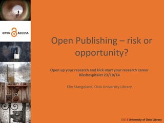 Open Publishing – risk or 
opportunity? 
Open up your research and kick-start your research career 
Rikshospitalet 23/10/14 
Elin Stangeland, Oslo University Library 
 