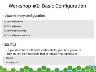 Workshop #2: Basic Configuration
• Apache proxy configuration
• SSL/TLS
‒ If you don’t have a TLS/SSL certificate for your host you must
turn HTTPS off. You can do that in /etc/openqa/openqa.ini
# a2enmod headers
# a2enmod proxy
# a2enmod proxy_http
# a2enmod proxy_wstunnel
 