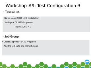 Workshop #9: Test Configuration-3
• Job Group
• Name → openSUSE_42.1_installation
• Settings → DESKTOP = gnome
INSTALLONLY = 1
• Test suites
• Create a openSUSE 42.1 job group
• Add the test suite into the test group
 