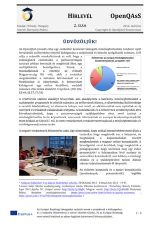 HÍRLEVÉL	 OpenQAsS		
Kiadja: ITStudy, Hungary 2. SZÁM 2016. március
Szerző: Hartyányi Mária Copyright © OpenQAsS Konzorcium
Az	Európai	Bizottság	támogatást	nyújtott	ennek	a	projektnek	a	költségeihez.	
Ez	a	kiadvány	(közlemény)	a	szerző	nézeteit	tükrözi,	és	az	Európai	Bizottság	
nem	tehető	felelőssé	az	abban	foglaltak	bárminemű	felhasználásáért.	
1 - 3
ÜDVÖZÖLJÜK!	
Az OpenQAsS projekt célja egy eszköztár kezelését támogató minőségbiztosítási rendszer nyílt
forráskódú szoftverként történő kidolgozása a szakiskolák és képzési szolgáltatók számára. A fő
célja a második munkafázisnak az volt, hogy a
szükségletek elemzésébe a partnerországok
tanárait jobban bevonják és meghívják őket, egy
multiplikációs beszélgetésre. Ennek a
munkafázisnak a vezetője az iTStudy
Magyarország Kft volt, akik a technikai
megvalósítást, a tartalom létrehozását és a
fordításokat is irányították. A konzorcium
kidolgozott egy online kérdőívet, melyből
összesen 266 minta született, 4 nyelven. (HU:102,
ES:49, IE 37, IT:78)
A résztvevők számos akadályt felsoroltak, ami akadályozza a hatékony minőségbiztosítást a
szakképzési programok és iskolák számára: az erőforrások hiánya, a túlterheltség (különösképp
a vezetői feladatokban), az elismerés hiánya, ami miatt, az alkalmazottak nem nyitottak az új
szerepek és feladatok vállalásának irányába. A konzultációk és a felmérések eredményeiből arra
következtethetünk, hogy a partnerországok szakképzésben részt vevő tanárai a
minőségbiztosítás terén képzetlenek, nincsenek információik az európai kezdeményezésekről,
mint például az EQAVET-ről, és nem rendelkeznek rendszerezett tudással a minőségbiztosítás és
minőségmenedzsment terén.
A negatív eredmények felismerése után, úgy döntöttünk, hogy sokkal intenzívebben motiváljuk a
tanárokat hogy megértsék ezt a helyzetet, és
megtaláljuk a kapaszkodókat, mielőtt
megkezdenénk a magyar online konzultációt. A
beszélgetést azzal kezdtünk, hogy megkértük a
pedagógusokat, hogy nézzenek meg egy videó
prezentációt 1 a folyamatban lévő európai és
nemzetközi kutatásokról, ami feltárja a minőségi
oktatás és a szakképzésben tanuló diákok
sikeres teljesítményének fő tényezőit.
Az előzetes kutatások és a tanári konzultációk
(tanulmányok, prezentációk) legfőbb
1 Andreas Schleicher: Use data to build better schools, TEDGlobal 2012 · Filmed July 2012 · 19:47,
Lannert Judit: Iskolai eredményesség, eredményes iskola, Oktatási konferencia , Eszterházy Károly Főiskola,
Eger 2015.Április 30 (Angol verzió: http://bit.ly/1p1BgI4, Magyar verzió: http://bit.ly/1Qvk86M) Hartyányi
Mária: Beépített minőségbiztosítás (https://prezi.com/yc8rw-heh43s/built-in-quality-assurance/ ,
https://prezi.com/v-67ej75frxt/beepitett-minosegbiztositas/ )
 