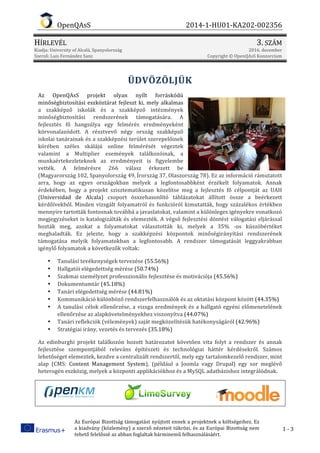 OpenQAsS 2014-1-HU01-KA202-002356
HÍRLEVÉL 3. SZÁM
Kiadja: University of Alcalá, Spanyolország 2016. december
Szerző: Luis Fernández Sanz Copyright © OpenQAsS Konzorcium
Az Európai Bizottság támogatást nyújtott ennek a projektnek a költségeihez. Ez
a kiadvány (közlemény) a szerző nézeteit tükrözi, és az Európai Bizottság nem
tehető felelőssé az abban foglaltak bárminemű felhasználásáért.
1 - 3
ÜDVÖZÖLJÜK	
Az OpenQAsS projekt olyan nyílt forráskódú
minőségbiztosítási eszköztárat fejleszt ki, mely alkalmas	
a szakképző iskolák és a szakképző intézmények
minőségbiztosítási rendszerének támogatására. A
fejlesztés fő hangsúlya egy felmérés eredményeként
körvonalazódott. A résztvevő négy ország szakképző
iskolai tanárainak és a szakképzési terület szerepelőinek
körében széles skálájú online felmérését végeztek
valamint a Multiplier események találkozóinak, a
munkaértekezleteknek az eredményeit is figyelembe
vették. A felmérésre 266 válasz érkezett be
(Magyarország 102, Spanyolország 49, Írország 37, Olaszország 78). Ez az információ rámutatott
arra, hogy az egyes országokban melyek a legfontosabbként érzékelt folyamatok. Annak
érdekében, hogy a projekt szisztematikusan közelítse meg a fejlesztés fő célpontját az UAH
(Universidad de Alcala) csoport összehasonlító táblázatokat állított össze a beérkezett
kérdőívekből. Minden vizsgált folyamatról és funkcióról kimutatták, hogy százalékos értékben
mennyire tartották fontosnak továbbá a javaslatokat, valamint a különleges igényekre vonatkozó
megjegyzéseket is katalogizálták és elemezték. A végső fejlesztési döntést válogatási eljárással
hozták meg, azokat a folyamatokat választották ki, melyek a 35% -os küszöbértéket
meghaladták. Ez jelezte, hogy a szakképzési központok minőségirányítási rendszerének
támogatása melyik folyamatokban a legfontosabb. A rendszer támogatását leggyakrabban
igénylő folyamatok a következők voltak:
• Tanulási tevékenységek tervezése (55.56%)
• Hallgatói elégedettség mérése (50.74%)
• Szakmai személyzet professzionális fejlesztése és motivációja (45.56%)
• Dokumentumtár (45.18%)
• Tanári elégedettség mérése (44.81%)
• Kommunikáció különböző rendszerfelhasználók és az oktatási központ között (44.35%)
• A tanulási célok ellenőrzése, a vizsga eredmények és a hallgató egyéni előmenetelének
ellenőrzése az alapkövetelményekhez viszonyítva (44.07%)
• Tanári reflekciók (vélemények) saját megközelítésük hatékonyságáról (42.96%)
• Stratégiai irány, vezetés és tervezés (35.18%)
Az edinburghi projekt találkozón hozott határozatot követően vita folyt a rendszer és annak
fejlesztése szempontjából releváns építészeti és technológiai háttér kérdésekről. Számos
lehetőséget elemeztek, kezdve a centralizált rendszertől, mely egy tartalomkezelő rendszer, mint
alap (CMS: Content Management System), (például a Joomla vagy Drupal) egy sor meglévő
heterogén eszközig, melyek a központi applikációkhoz és a MySQL adatbázishoz integrálódnak.
 
