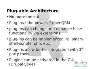 Plug-able Architecture No more tomcat Plug-ins : the power of openQRM plug-ins can change and enhance base functionality via extensions plug-ins can be implemented in:  binary, shell-scripts, php, etc. Plug-ins allow better integration with 3 rd  party tools Plugins can be activated in the GUI (Drupal Style) 