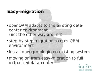 Easy-migration openQRM adapts to the existing data-center environment (not the other way around) step-by-step migration to openQRM environment Install openqrmplugin on existing system moving on from easy-migration to full virtualized data-center 