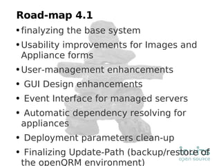 Road-map 4.1 finalyzing the base system Usability improvements for Images and Appliance forms User-management enhancements GUI Design enhancements Event Interface for managed servers Automatic dependency resolving for appliances Deployment parameters clean-up Finalizing Update-Path (backup/restore of the openQRM environment) 