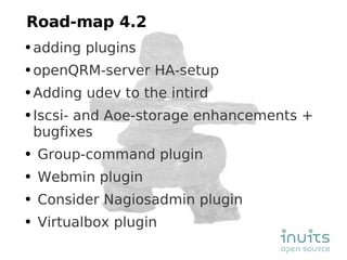 Road-map 4.2 adding plugins openQRM-server HA-setup Adding udev to the intird Iscsi- and Aoe-storage enhancements + bugfixes Group-command plugin Webmin plugin Consider Nagiosadmin plugin Virtualbox plugin 