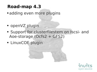 Road-map 4.3 adding even more plugins openVZ plugin Support for clusterfilestem on Iscsi- and Aoe-storage (Ocfs2 + GFS2) LinuxCOE plugin 