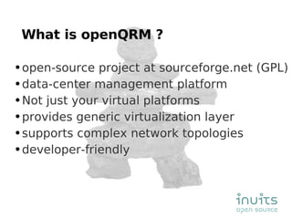 What is openQRM ? open-source project at sourceforge.net (GPL) data-center management platform Not just your virtual platforms provides generic virtualization layer supports complex network topologies developer-friendly 