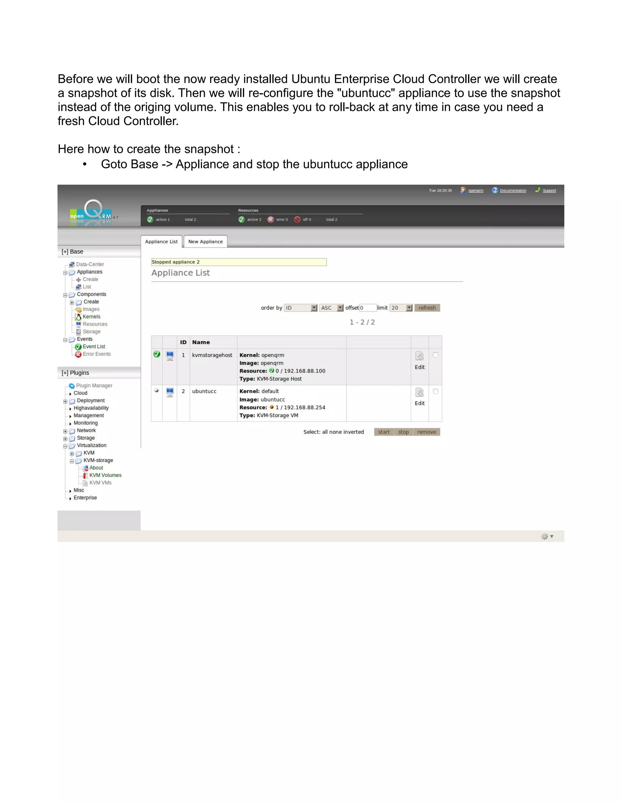 Before we will boot the now ready installed Ubuntu Enterprise Cloud Controller we will create
a snapshot of its disk. Then we will re-configure the "ubuntucc" appliance to use the snapshot
instead of the origing volume. This enables you to roll-back at any time in case you need a
fresh Cloud Controller.
Here how to create the snapshot :
• Goto Base -> Appliance and stop the ubuntucc appliance
 