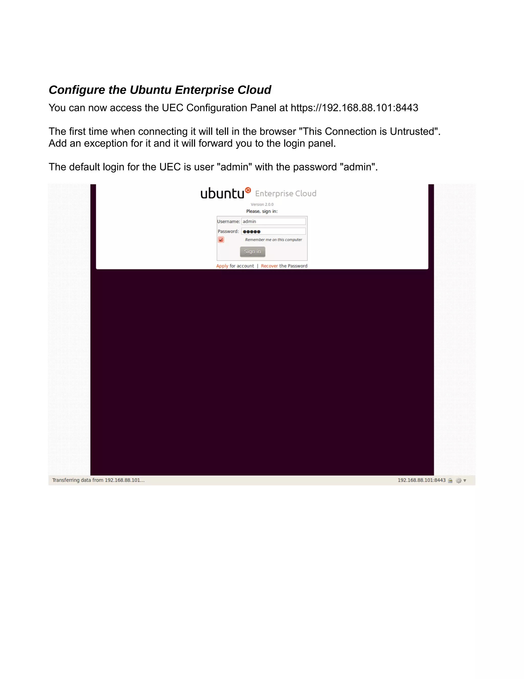 Configure the Ubuntu Enterprise Cloud
You can now access the UEC Configuration Panel at https://192.168.88.101:8443
The first time when connecting it will tell in the browser "This Connection is Untrusted".
Add an exception for it and it will forward you to the login panel.
The default login for the UEC is user "admin" with the password "admin".
 