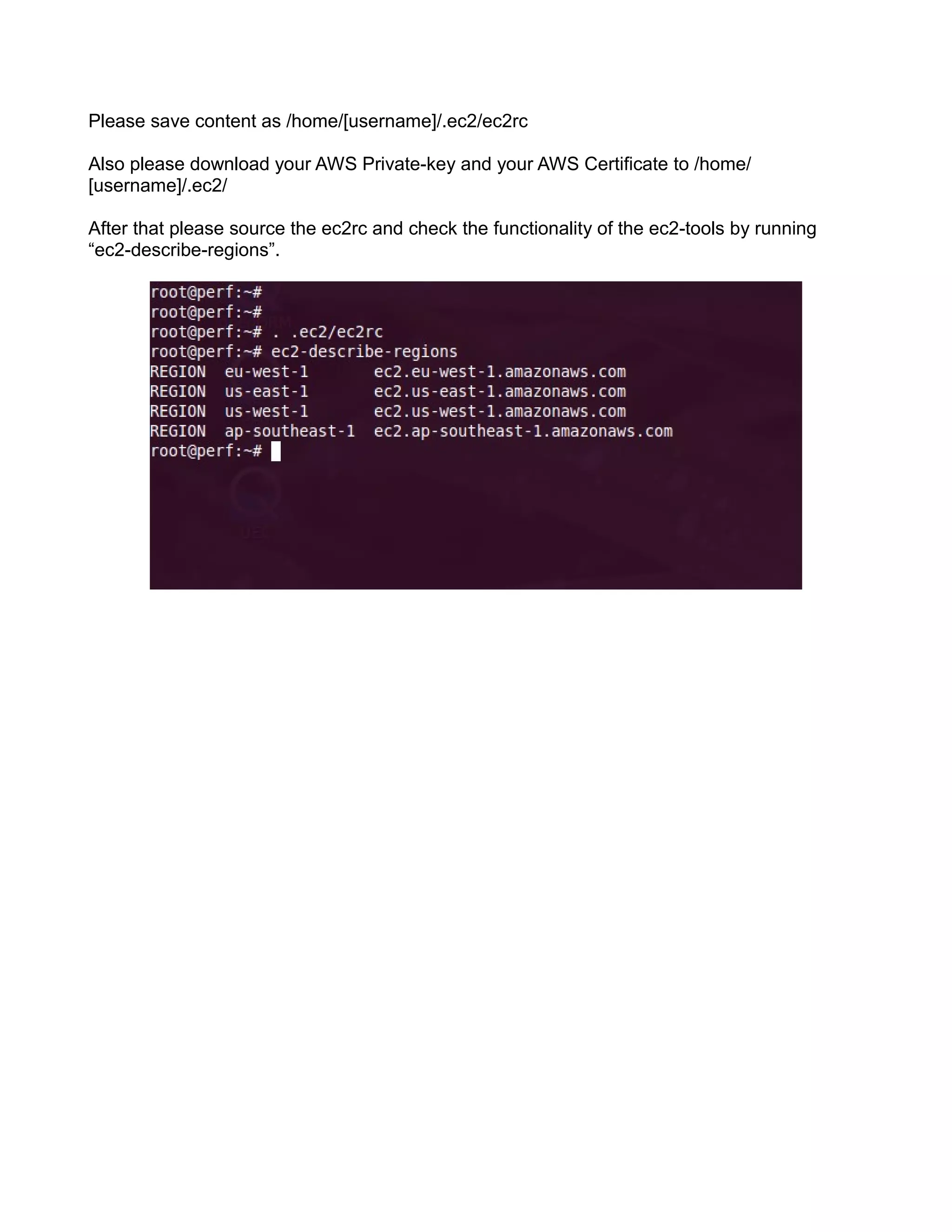 Please save content as /home/[username]/.ec2/ec2rc
Also please download your AWS Private-key and your AWS Certificate to /home/
[username]/.ec2/
After that please source the ec2rc and check the functionality of the ec2-tools by running
“ec2-describe-regions”.
 