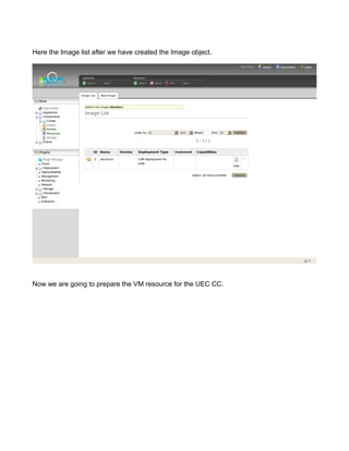Here the Image list after we have created the Image object.
Now we are going to prepare the VM resource for the UEC CC.
 