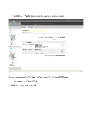 • Goto Base -> Appliance and start the ubuntucc appliance again
You can now access the VM again via "vncviewer" on the openQRM Server.
vncviewer 192.168.88.100:50
to check its boot-up from local disk.
 