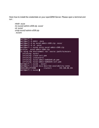 Here how to install the credentials on your openQRM Server. Please open a terminal and
run :
mkdir .euca
mv euca2-admin-x509.zip .euca/
cd .euca/
unzip euca2-admin-x509.zip
. eucarc
 