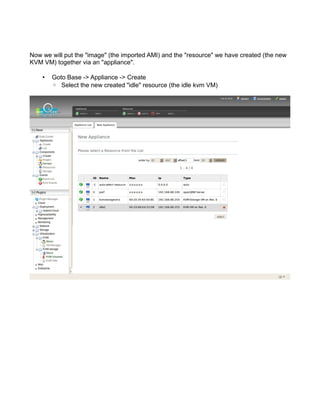 Now we will put the "image" (the imported AMI) and the "resource" we have created (the new
KVM VM) together via an "appliance".
• Goto Base -> Appliance -> Create
◦ Select the new created "idle" resource (the idle kvm VM)
 