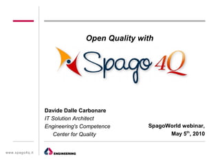Open Quality with




                  Davide Dalle Carbonare
                  IT Solution Architect
                  Engineering's Competence      SpagoWorld webinar,
                     Center for Quality               May 5th, 2010


www.spag o4q.it
 