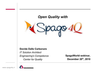 Open Quality with




                  Davide Dalle Carbonare
                  IT Solution Architect
                  Engineering's Competence      SpagoWorld webinar,
                     Center for Quality          December 20th, 2010


www.spag o4q.it
 