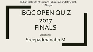 IBQC OPEN QUIZ
2017
FINALS
Quizmaster
Sreepadmanabh M
Indian Institute of Science Education and Research
Bhopal
 