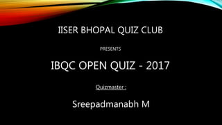 IISER BHOPAL QUIZ CLUB
PRESENTS
IBQC OPEN QUIZ - 2017
Quizmaster :
Sreepadmanabh M
 