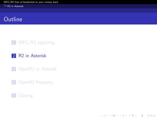 MFC/R2 free of headaches or your money back
  R2 in Asterisk




Outline


       1 MFC/R2 signaling


       2 R2 in Asterisk


       3 OpenR2 in Asterisk


       4 OpenR2 Features


       5 Closing
 