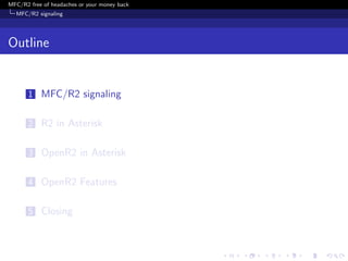 MFC/R2 free of headaches or your money back
  MFC/R2 signaling




Outline


       1 MFC/R2 signaling


       2 R2 in Asterisk


       3 OpenR2 in Asterisk


       4 OpenR2 Features


       5 Closing
 