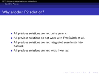 MFC/R2 free of headaches or your money back
  OpenR2 in Asterisk




Why another R2 solution?




              All previous solutions are not quite generic.
              All previous solutions do not work with FreeSwitch at all.
              All previous solutions are not integrated seamlessly into
              Asterisk.
              All previous solutions are not what I wanted.
 