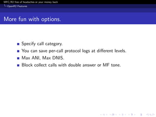 MFC/R2 free of headaches or your money back
  OpenR2 Features




More fun with options.


              Specify call category.
              You can save per-call protocol logs at diﬀerent levels.
              Max ANI, Max DNIS.
              Block collect calls with double answer or MF tone.
 