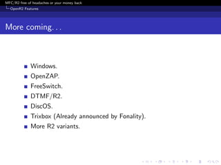 MFC/R2 free of headaches or your money back
  OpenR2 Features




More coming. . .



              Windows.
              OpenZAP.
              FreeSwitch.
              DTMF/R2.
              DiscOS.
              Trixbox (Already announced by Fonality).
              More R2 variants.
 