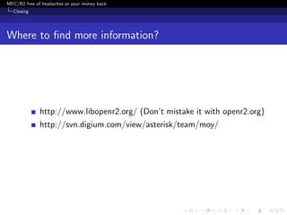 MFC/R2 free of headaches or your money back
  Closing




Where to ﬁnd more information?




              http://www.libopenr2.org/ (Don’t mistake it with openr2.org)
              http://svn.digium.com/view/asterisk/team/moy/
 