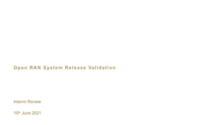 Open RAN System Release Validation
Interim Review
10th June 2021
 