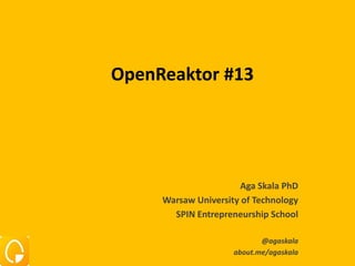OpenReaktor #13




                       Aga Skala PhD
     Warsaw University of Technology
       SPIN Entrepreneurship School

                            @agaskala
                     about.me/agaskala
 